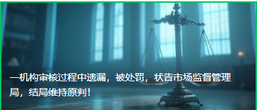 一机构审核过程中遗漏，被处罚，状告市场监督管理局，结局维持原判！